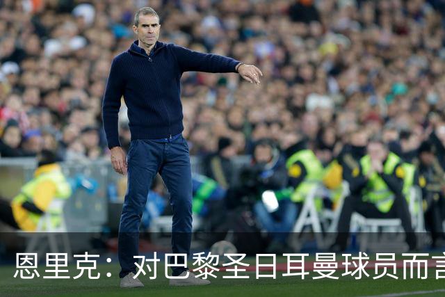恩里克：对巴黎圣日耳曼球员而言，在国家德比前松懈是不可能的